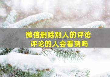 微信删除别人的评论 评论的人会看到吗